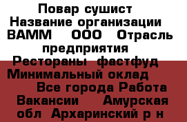 Повар-сушист › Название организации ­ ВАММ  , ООО › Отрасль предприятия ­ Рестораны, фастфуд › Минимальный оклад ­ 15 000 - Все города Работа » Вакансии   . Амурская обл.,Архаринский р-н